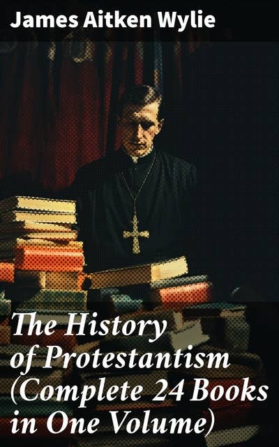 The History of Protestantism (Complete 24 Books in One Volume)