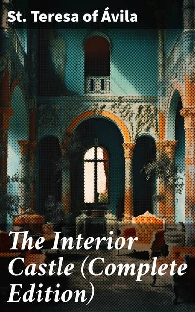 The Interior Castle (Complete Edition): A Journey Through the Soul's Union with God