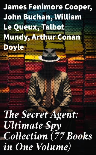 The Secret Agent: Ultimate Spy Collection (77 Books in One Volume): Intrigue, Adventure, and Deception: A Comprehensive Spy Fiction Anthology