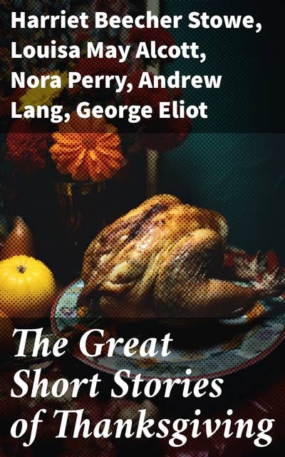 The Great Short Stories of Thanksgiving: An Anthology of Thanksgiving Tales by Classic American Authors