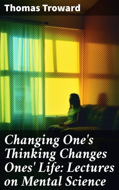 Changing One's Thinking Changes Ones' Life: Lectures on Mental Science: The Edinburgh Lectures on Mental Science & The Dore Lectures on Mental Science