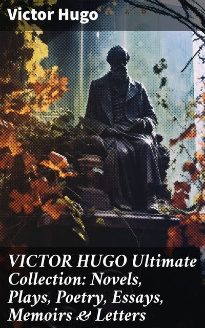 VICTOR HUGO Ultimate Collection: Novels, Plays, Poetry, Essays, Memoirs & Letters: Les Misérables, The Hunchback of Notre-Dame, Ninety-Three, The History of Crime, Cromwell…