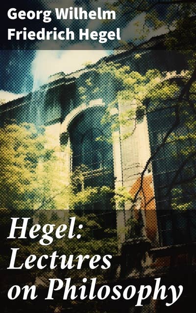 Hegel: Lectures on Philosophy: The Philosophy of History, The History of Philosophy, The Proofs of the Existence of God