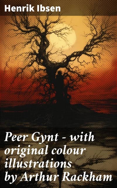 Peer Gynt - with original colour illustrations by Arthur Rackham: A Journey of Self-Discovery and Symbolism in Norwegian Drama with Colour Illustrations
