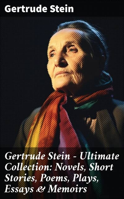 Gertrude Stein - Ultimate Collection: Novels, Short Stories, Poems, Plays, Essays & Memoirs: Three Lives, Tender Buttons, Geography and Plays…