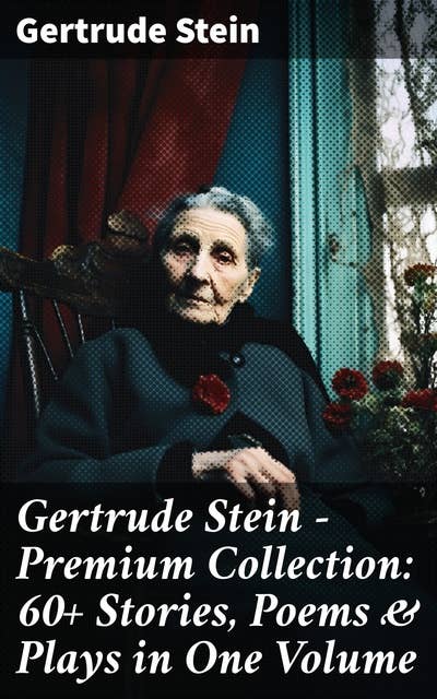 Gertrude Stein - Premium Collection: 60+ Stories, Poems & Plays in One Volume: Three Lives, Tender Buttons, Geography and Plays, Matisse, Picasso and Gertrude Stein