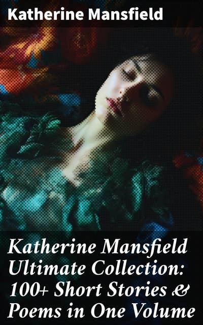 Katherine Mansfield Ultimate Collection: 100+ Short Stories & Poems in One Volume: Prelude, Bliss, At the Bay, The Garden Party, A Birthday, Poems at the Villa Pauline