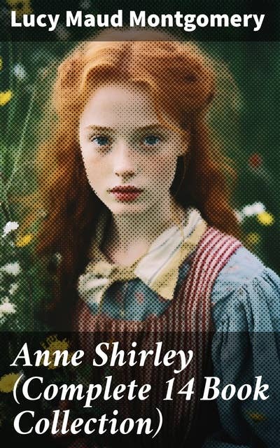 Anne Shirley (Complete 14 Book Collection): Anne of Green Gables, Anne of Avonlea, Anne of the Island, Rainbow Valley, Rilla of Ingleside