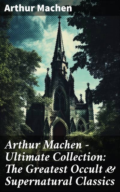 Arthur Machen - Ultimate Collection: The Greatest Occult & Supernatural Classics: The Great God Pan, The Hill of Dreams, The Terror, The Memoirs of Casanova, The Shining Pyramid