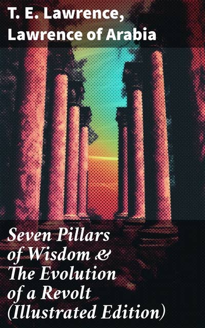 Seven Pillars of Wisdom & The Evolution of a Revolt (Illustrated Edition): Lawrence of Arabia's Account and Memoirs of the Arab Revolt and Guerrilla Warfare during World War One