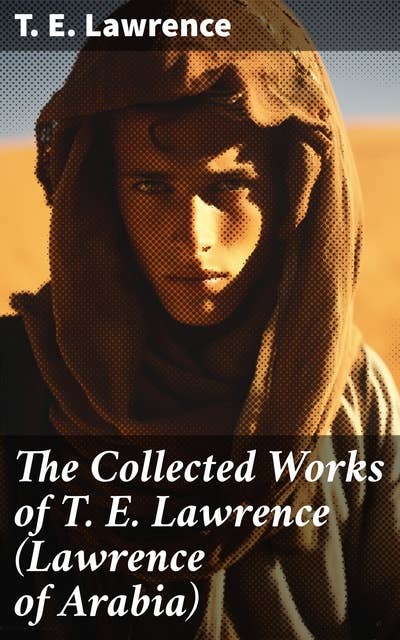 The Collected Works of T. E. Lawrence (Lawrence of Arabia): Seven Pillars of Wisdom + The Mint + The Evolution of a Revolt + Complete Letters