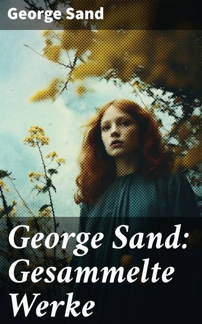 George Sand: Gesammelte Werke: Romane, Novellen, Autobiographie & Briefe