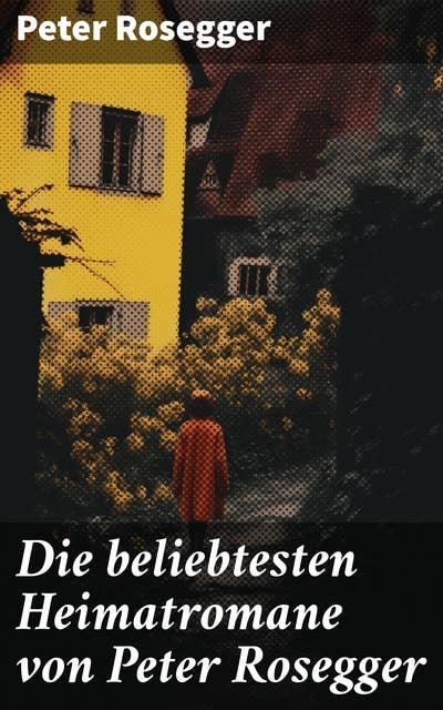 Die beliebtesten Heimatromane von Peter Rosegger: Jakob der Letzte + Die Schriften des Waldschulmeisters + Heidepeters Gabriel + Der Gottsucher