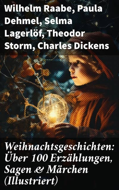 Weihnachtsgeschichten: Über 100 Erzählungen, Sagen & Märchen (Illustriert): Ein Fest der Literatur: Weihnachtsmärchen, Sagen & Erzählungen