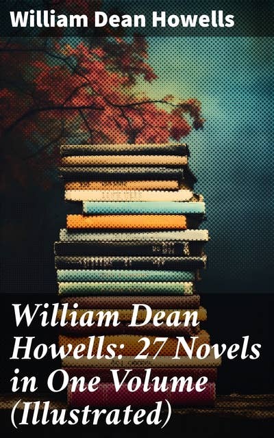 William Dean Howells: 27 Novels in One Volume (Illustrated): The Rise of Silas Lapham, A Traveler from Altruria, Through the Eye of the Needle & many more