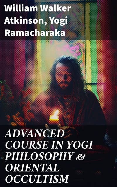 ADVANCED COURSE IN YOGI PHILOSOPHY & ORIENTAL OCCULTISM: Light On The Path, Spiritual Consciousness, The Voice Of Silence, Karma Yoga & Mind And Spirit
