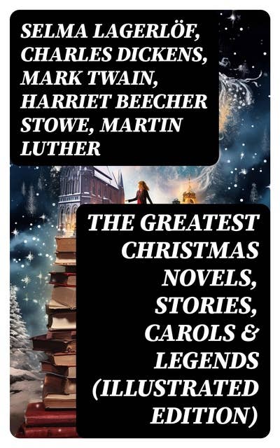 The Greatest Christmas Novels, Stories, Carols & Legends (Illustrated Edition): Silent Night, The Three Kings, The Gift of the Magi, A Christmas Carol, Little Lord Fauntleroy…