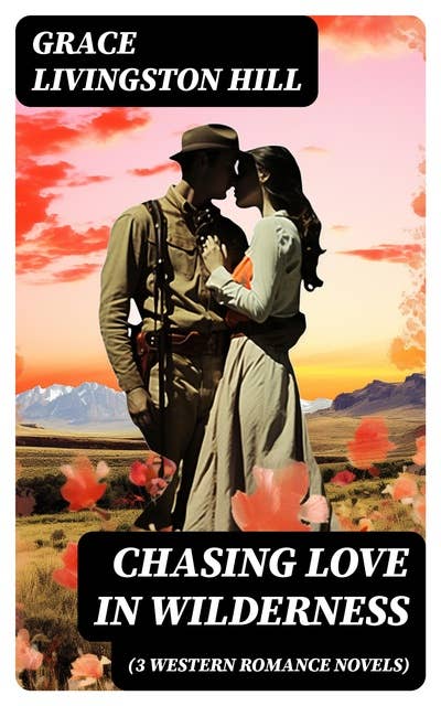 CHASING LOVE IN WILDERNESS (3 Western Romance Novels): The Girl from Montana, The Man of the Desert & A Voice in the Wilderness