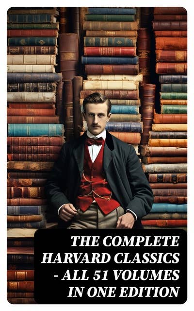 The Complete Harvard Classics - All 51 Volumes in One Edition: The Anthology of the Greatest Works of World Literature - Dr. Eliot's Five Foot Shelf