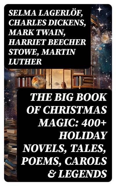 The Big Book of Christmas Magic: 400+ Holiday Novels, Tales, Poems, Carols & Legends: A Christmas Carol, Silent Night, The Three Kings, The Gift of the Magi…