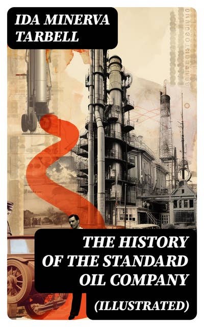 The History of the Standard Oil Company (Illustrated): The Exposure of Immoral and Illegal Business of John D. Rockefeller, the Richest Figure in American History