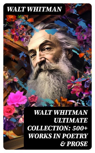 WALT WHITMAN Ultimate Collection: 500+ Works in Poetry & Prose: Leaves of Grass, Franklin Evans, The Half-Breed, Manly Health and Training, Specimen Days…