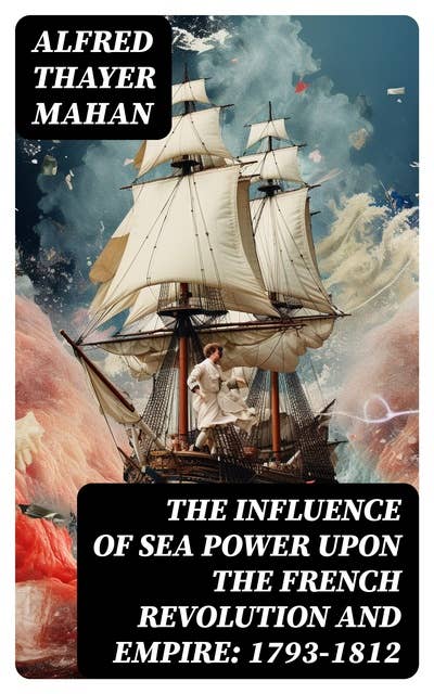The Influence of Sea Power upon the French Revolution and Empire: 1793-1812: Complete Edition (Vol. 1&2)