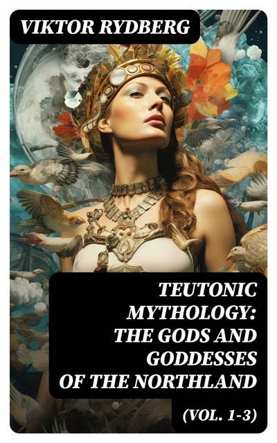 Teutonic Mythology: The Gods and Goddesses of the Northland (Vol. 1-3): Complete Edition
