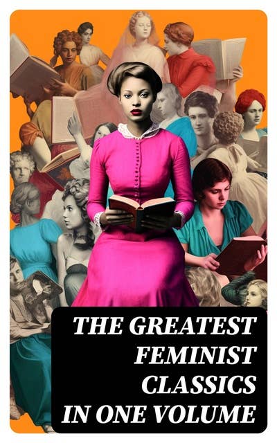 The Greatest Feminist Classics in One Volume: Including 100+ Biographies & Memoirs of the Most Influential Women in History