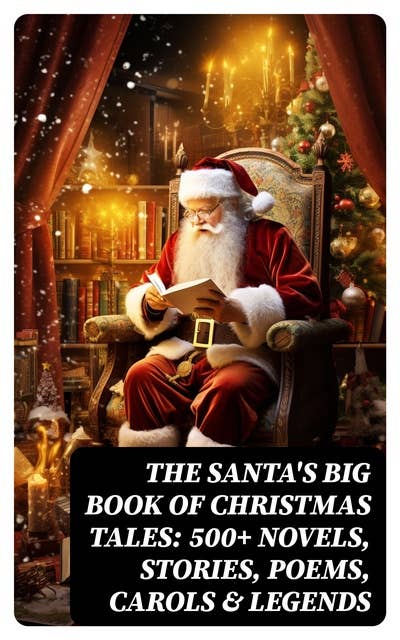 The Santa's Big Book of Christmas Tales: 500+ Novels, Stories, Poems, Carols & Legends: Silent Night, The Gift of the Magi, A Christmas Carol, Christmas-Tree Land, The Three Kings…