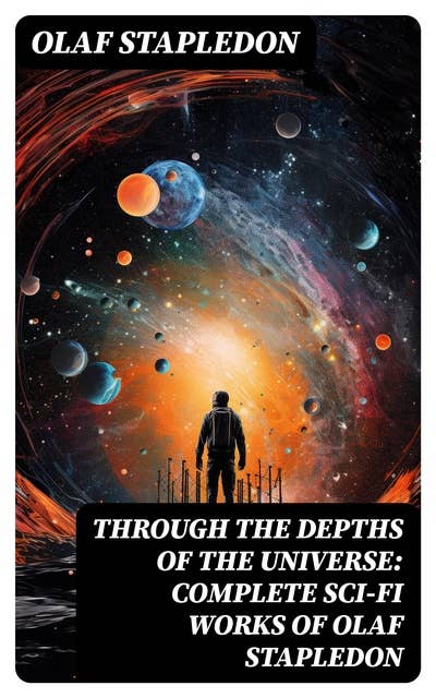 Through the Depths of the Universe: Complete Sci-Fi Works of Olaf Stapledon: Star Maker, Last and First Men, Odd John, The Flames, A Modern Magician, Last Men in London…