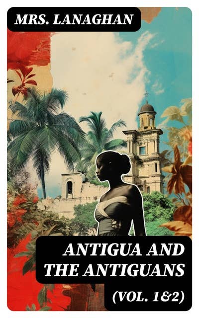 Antigua and the Antiguans (Vol. 1&2): A Full Account of the Colony and Its Inhabitants from the Time of the Caribs to the Present Day
