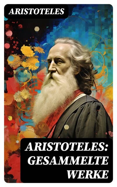 Aristoteles: Gesammelte Werke: Nikomachische Ethik + Metaphysik + Organon + Physik + Über die Dichtkunst
