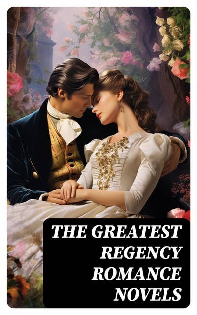 The Greatest Regency Romance Novels: Love in Excess, Sense and Sensibility, Vanity Fair, Fantomina, Patronage, The Wanderer, Pamela, Miss Marjoribanks...