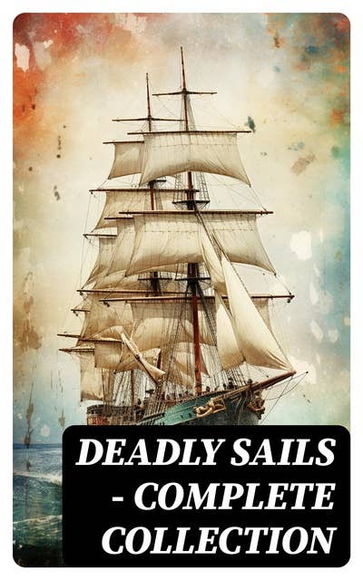 Deadly Sails - Complete Collection: History of Pirates, Trues Stories about the Most Notorious Pirates & Most Famous Pirate Novels