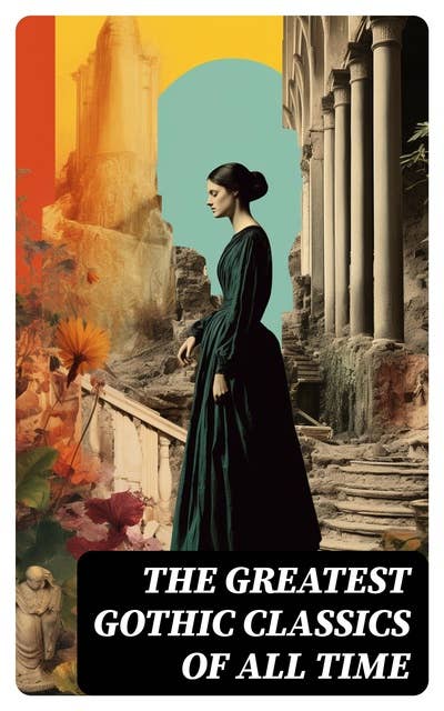 The Greatest Gothic Classics of All Time: 60+ Books in One Volume: Frankenstein, The Tell-Tale Heart, The Phantom Ship, The Birth Mark, The Headless Horseman…