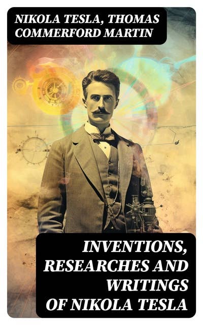 Inventions, Researches and Writings of Nikola Tesla: Including Tesla's Autobiography