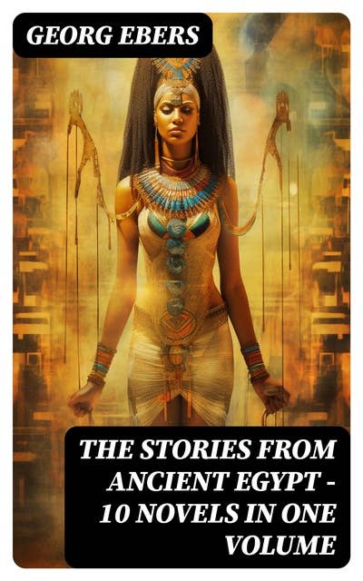 The Stories from Ancient Egypt - 10 Novels in One Volume: 10 Historical Classics by Egyptologist Georg Ebers