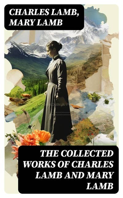 The Collected Works of Charles Lamb and Mary Lamb: Tales from Shakespeare, Essays of Elia, The Adventures of Ulysses, The King and Queen of Hearts…