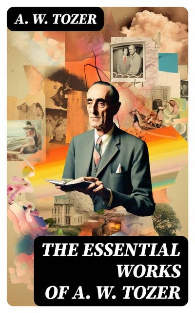 The Essential Works of A. W. Tozer: Paths to Power, The Pursuit of God, The Divine Conquest, The Root of the Righteous