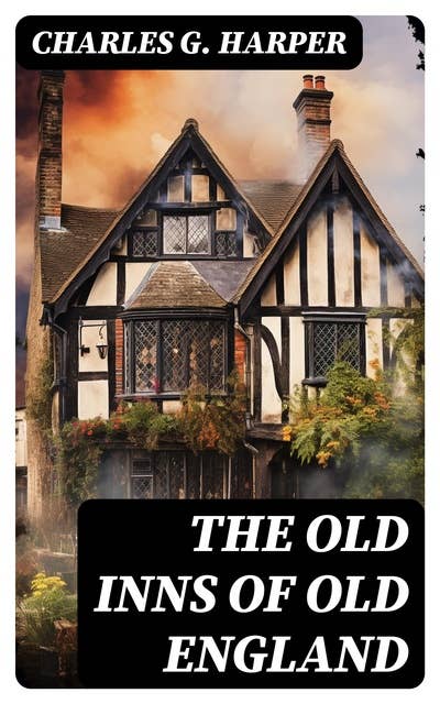 The Old Inns of Old England: A Picturesque Account of the Ancient and Storied Hostelries of England (Complete Edition: Vol. 1&2)