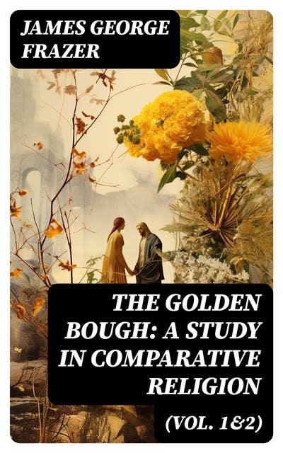 The Golden Bough: A Study in Comparative Religion (Vol. 1&2): Complete Edition