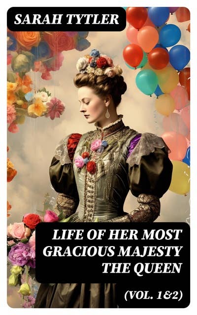 Life of Her Most Gracious Majesty the Queen (Vol. 1&2): An Inspiring Biographical Account of Queen Victoria, One of the Greatest British Monarchs (Complete Edition)