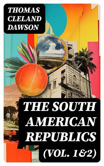 The South American Republics (Vol. 1&2): The History of Argentina, Paraguay, Uruguay, Brazil, Peru, Chile, Bolivia, Ecuador, Venezuela, Colombia, Panama (Complete Edition)
