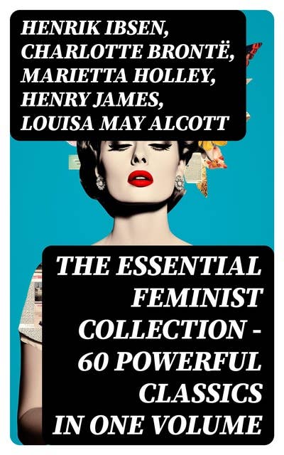 The Essential Feminist Collection – 60 Powerful Classics in One Volume: Including 100+ Biographies & Memoirs of the Most Influential Women in History
