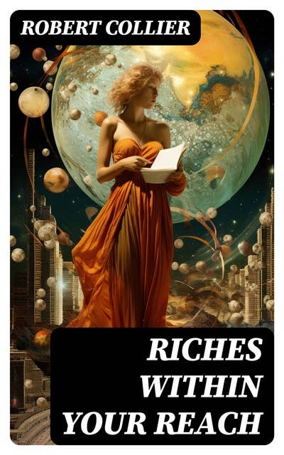 Riches Within Your Reach: The God in You, The Magic Word, The Secret of Power & The Law of the Higher Potential