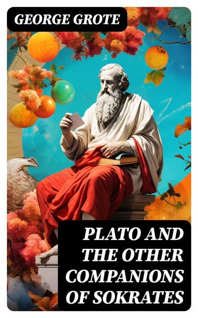 Plato and the Other Companions of Sokrates: Complete Edition - The Philosophy and History of Ancient Greece