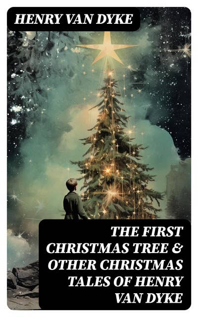 The First Christmas Tree & Other Christmas Tales of Henry van Dyke: The Lost Word, The Spirit of Christmas, The Story of the Other Wise Man, The Mansion, A Dream Story…