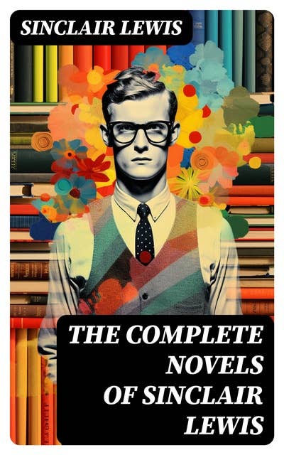 The Complete Novels of Sinclair Lewis: Main Street, Babbitt, It Can't Happen Here, Arrowsmith, Elmer Gantry, Dodsworth, Free Air, Mantrap…