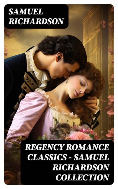 Regency Romance Classics – Samuel Richardson Collection: Pamela; or, Virtue Rewarded + Clarissa; or, The History of a Young Lady + The History of Sir Charles Grandison